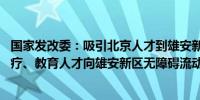 国家发改委：吸引北京人才到雄安新区创新创业 推进北京医疗、教育人才向雄安新区无障碍流动