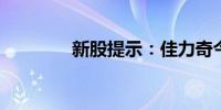 新股提示：佳力奇今日申购