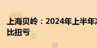 上海贝岭：2024年上半年净利润1.31亿元 同比扭亏