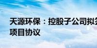 天源环保：控股子公司拟签署30.2亿元光伏项目协议