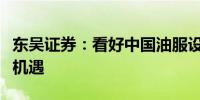 东吴证券：看好中国油服设备走出去的历史性机遇