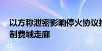 以方称泄密影响停火协议推进 以军将继续控制费城走廊