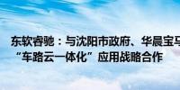 东软睿驰：与沈阳市政府、华晨宝马等达成智能网联汽车及“车路云一体化”应用战略合作