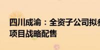 四川成渝：全资子公司拟参与招商公路REIT项目战略配售