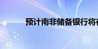 预计南非储备银行将在9月降息