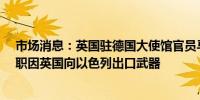 市场消息：英国驻德国大使馆官员马克·史密斯周日宣布辞职因英国向以色列出口武器