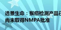 透景生命：猴痘检测产品已获欧盟CE认证 但尚未取得NMPA批准