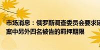 市场消息：俄罗斯调查委员会要求延长对莫斯科音乐厅袭击案中另外四名被告的羁押期限