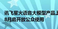 讯飞星火语音大模型产品上新：对标GPT-4o8月底开放公众使用