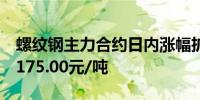 螺纹钢主力合约日内涨幅扩大至2.00%现报3175.00元/吨