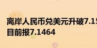 离岸人民币兑美元升破7.15日内拉升超160点目前报7.1464