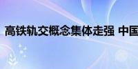 高铁轨交概念集体走强 中国中车创年内新高