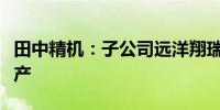 田中精机：子公司远洋翔瑞被法院裁定宣告破产