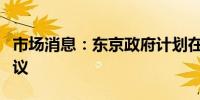 市场消息：东京政府计划在一周内安排券商会议