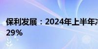 保利发展：2024年上半年净利润同比减少39.29%