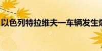 以色列特拉维夫一车辆发生爆炸 至少1人受伤