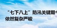 “七下八上”防汛关键期今天结束 防汛形势依然复杂严峻