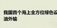 我国首个海上全方位绿色设计油田完成首次原油外输