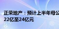 正荣地产：预计上半年母公司拥有人应占亏损22亿至24亿元