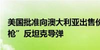 美国批准向澳大利亚出售价值约1亿美元“标枪”反坦克导弹