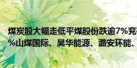 煤炭股大幅走低平煤股份跌逾7%兖矿能源、晋控煤业跌逾5%山煤国际、昊华能源、潞安环能、宝泰隆等多股跌逾4%