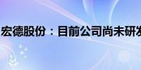 宏德股份：目前公司尚未研发人形机器人部件