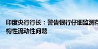 印度央行行长：警告银行仔细监测存款情况这可能会成为结构性流动性问题