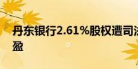 丹东银行2.61%股权遭司法拍卖 去年扭亏为盈