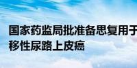 国家药监局批准备思复用于治疗局部晚期或转移性尿路上皮癌