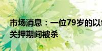 市场消息：一位79岁的以色列男子在哈马斯关押期间被杀