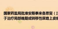 国家药监局批准安斯泰来备思复（注射用维恩妥尤单抗）用于治疗局部晚期或转移性尿路上皮癌