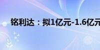 铭利达：拟1亿元-1.6亿元回购公司股份