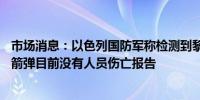 市场消息：以色列国防军称检测到黎巴嫩方向发射了20枚火箭弹目前没有人员伤亡报告