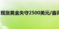 现货黄金失守2500美元/盎司日内跌幅0.17%