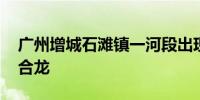 广州增城石滩镇一河段出现决堤 目前决口已合龙