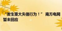 “发生重大失信行为！” 南方电网“拉黑”长城汽车？后者暂未回应