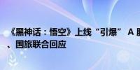 《黑神话：悟空》上线“引爆” A 股游戏、传媒板块新迅达、国旅联合回应