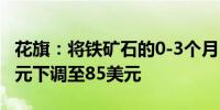 花旗：将铁矿石的0-3个月目标价从每吨95美元下调至85美元