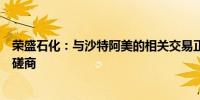 荣盛石化：与沙特阿美的相关交易正展开尽职调查及进一步磋商