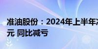 准油股份：2024年上半年净利润亏损1393万元 同比减亏