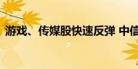 游戏、传媒股快速反弹 中信出版20CM涨停