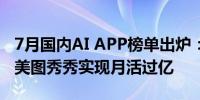 7月国内AI APP榜单出炉：剪映、ChatGPT、美图秀秀实现月活过亿