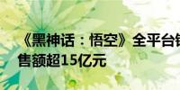 《黑神话：悟空》全平台销量超450万份 销售额超15亿元