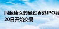 同源康医药通过香港IPO募资5.79亿港元 8月20日开始交易