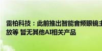 雷柏科技：此前推出智能音频眼镜主要为接打电话、音频播放等 暂无其他AI相关产品