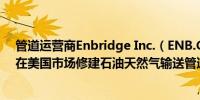 管道运营商Enbridge Inc.（ENB.CN）：当前监管环境下在美国市场修建石油天然气输送管道是极其艰难的