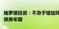 施罗德投资：不急于增加环球债券投资组合的债券年期