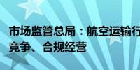 市场监管总局：航空运输行业经营主体要依法竞争、合规经营