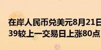 在岸人民币兑美元8月21日16:30收盘报7.1339较上一交易日上涨80点