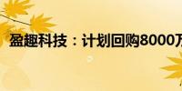 盈趣科技：计划回购8000万至1.3亿元股份